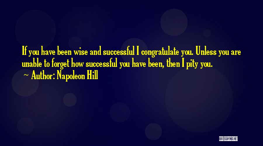 Napoleon Hill Quotes: If You Have Been Wise And Successful I Congratulate You. Unless You Are Unable To Forget How Successful You Have