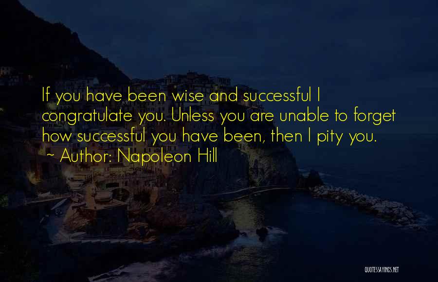 Napoleon Hill Quotes: If You Have Been Wise And Successful I Congratulate You. Unless You Are Unable To Forget How Successful You Have