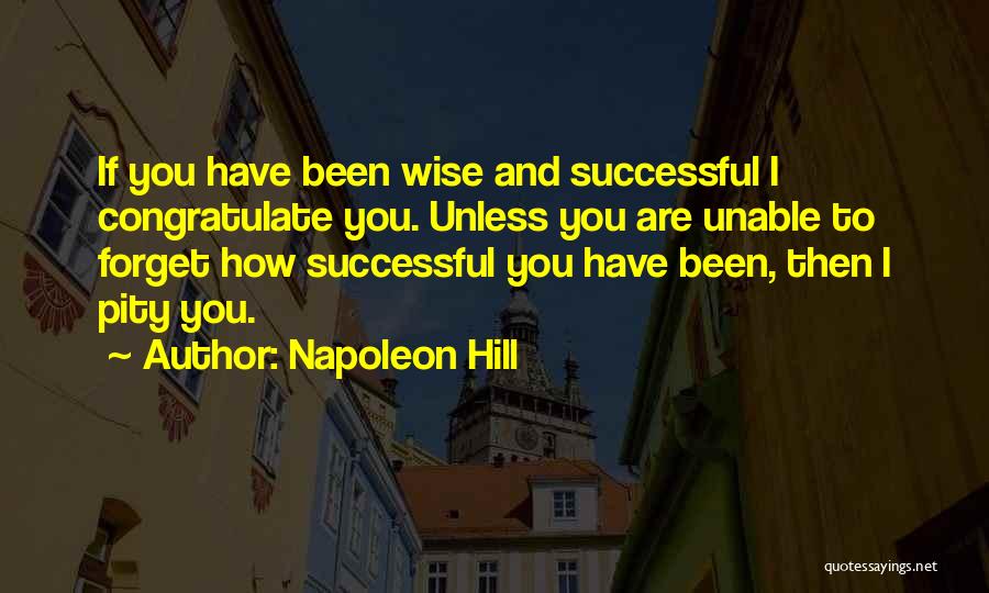 Napoleon Hill Quotes: If You Have Been Wise And Successful I Congratulate You. Unless You Are Unable To Forget How Successful You Have