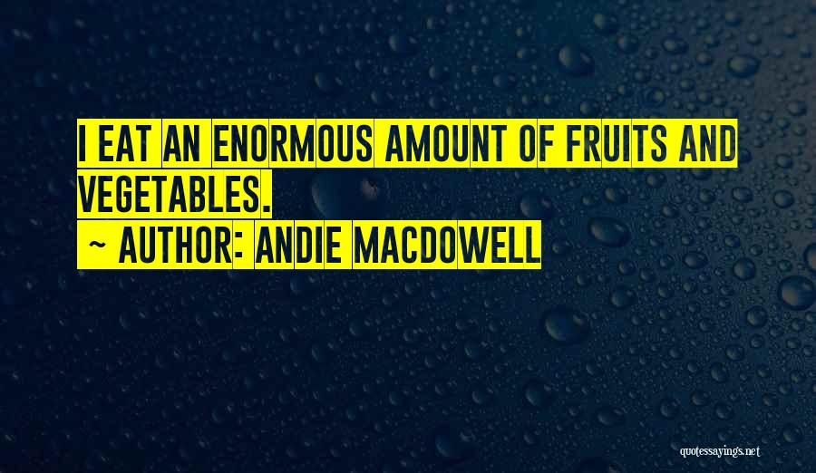 Andie MacDowell Quotes: I Eat An Enormous Amount Of Fruits And Vegetables.