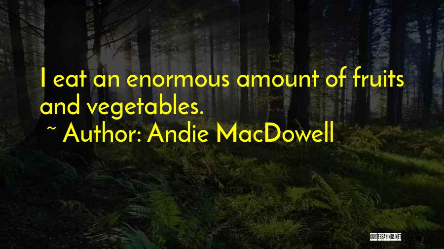 Andie MacDowell Quotes: I Eat An Enormous Amount Of Fruits And Vegetables.