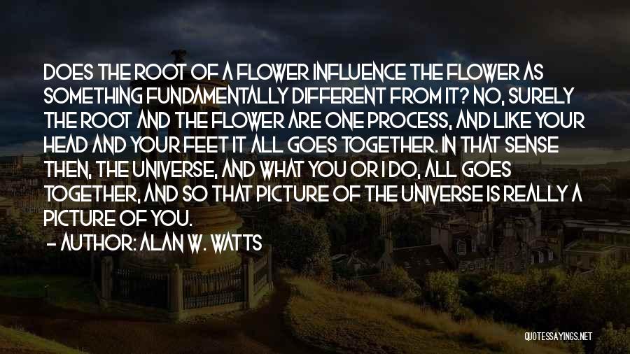 Alan W. Watts Quotes: Does The Root Of A Flower Influence The Flower As Something Fundamentally Different From It? No, Surely The Root And