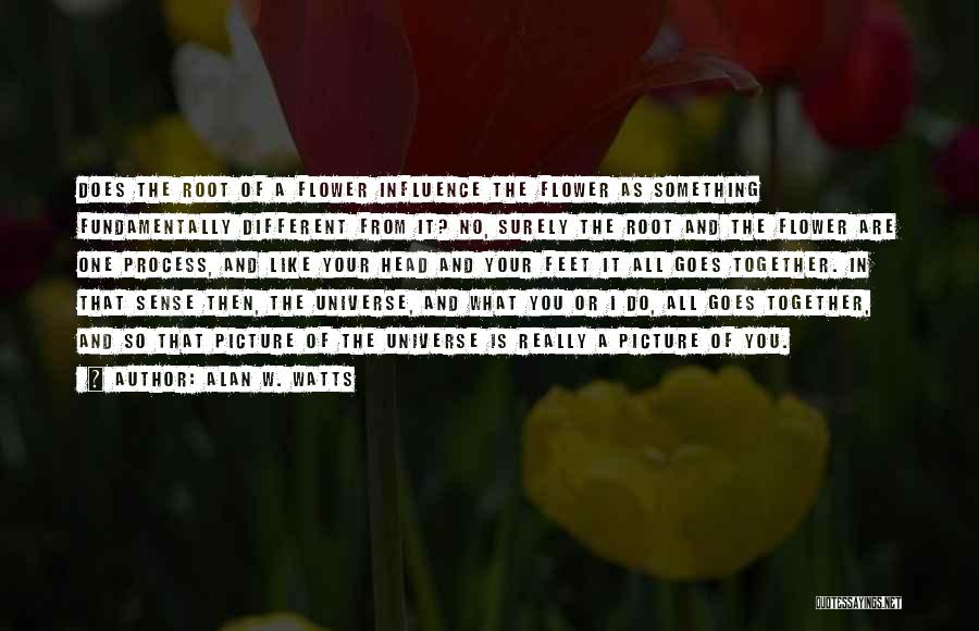 Alan W. Watts Quotes: Does The Root Of A Flower Influence The Flower As Something Fundamentally Different From It? No, Surely The Root And