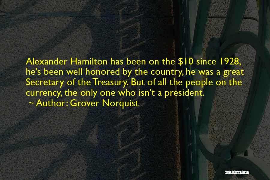 Grover Norquist Quotes: Alexander Hamilton Has Been On The $10 Since 1928, He's Been Well Honored By The Country, He Was A Great