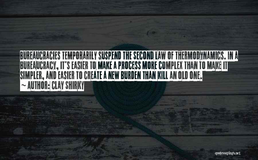 Clay Shirky Quotes: Bureaucracies Temporarily Suspend The Second Law Of Thermodynamics. In A Bureaucracy, It's Easier To Make A Process More Complex Than