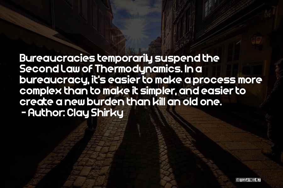 Clay Shirky Quotes: Bureaucracies Temporarily Suspend The Second Law Of Thermodynamics. In A Bureaucracy, It's Easier To Make A Process More Complex Than