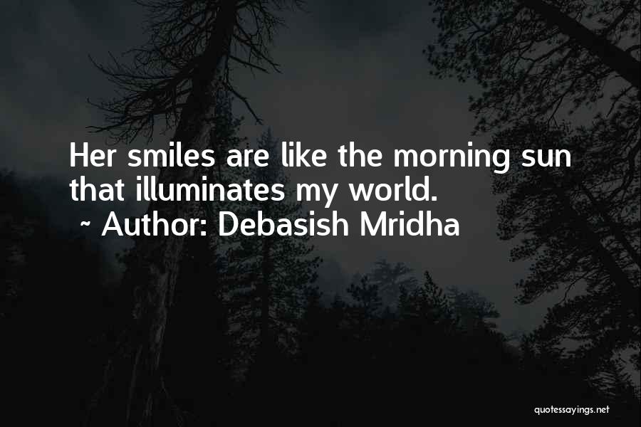Debasish Mridha Quotes: Her Smiles Are Like The Morning Sun That Illuminates My World.