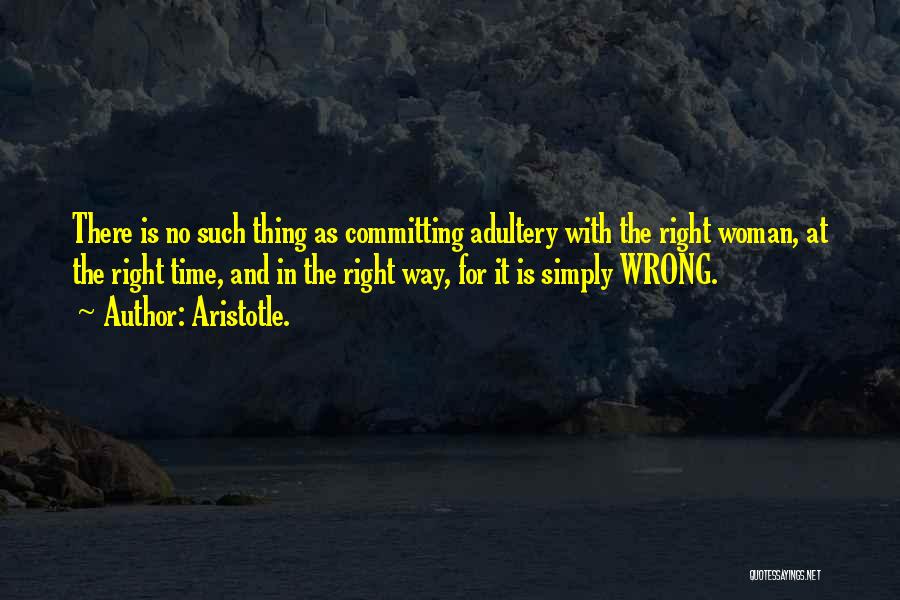 Aristotle. Quotes: There Is No Such Thing As Committing Adultery With The Right Woman, At The Right Time, And In The Right