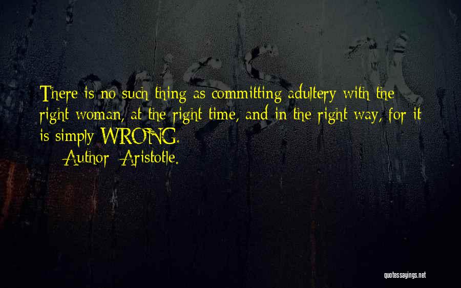 Aristotle. Quotes: There Is No Such Thing As Committing Adultery With The Right Woman, At The Right Time, And In The Right