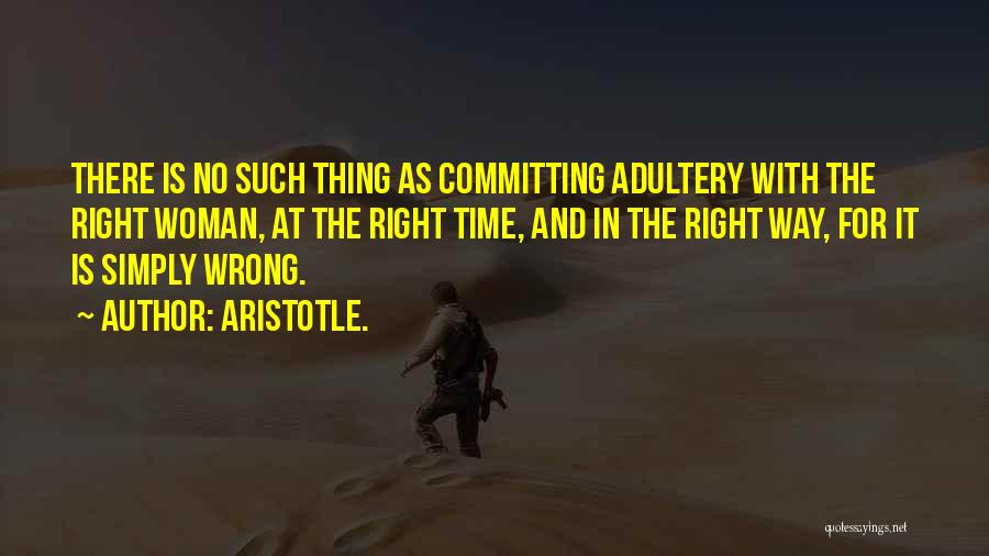 Aristotle. Quotes: There Is No Such Thing As Committing Adultery With The Right Woman, At The Right Time, And In The Right