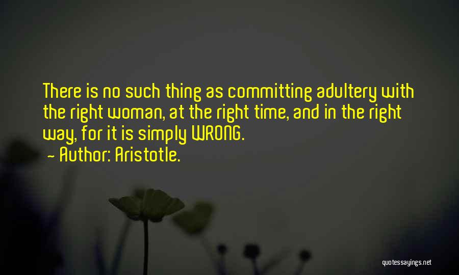 Aristotle. Quotes: There Is No Such Thing As Committing Adultery With The Right Woman, At The Right Time, And In The Right