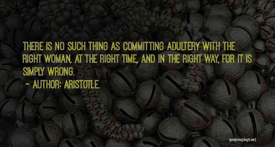 Aristotle. Quotes: There Is No Such Thing As Committing Adultery With The Right Woman, At The Right Time, And In The Right