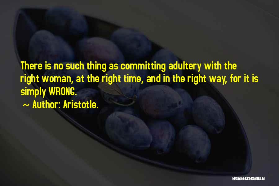 Aristotle. Quotes: There Is No Such Thing As Committing Adultery With The Right Woman, At The Right Time, And In The Right