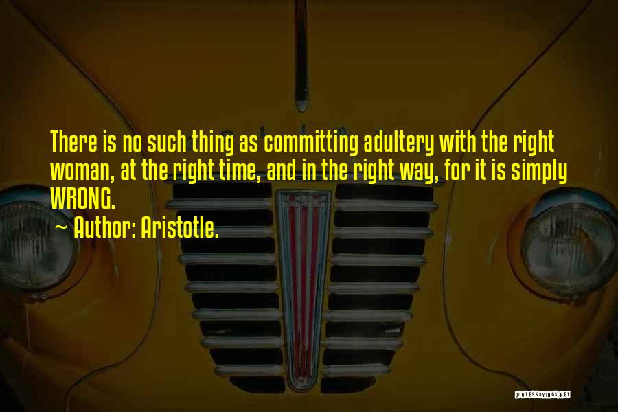 Aristotle. Quotes: There Is No Such Thing As Committing Adultery With The Right Woman, At The Right Time, And In The Right