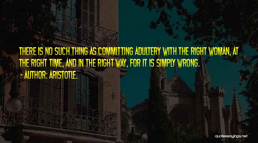 Aristotle. Quotes: There Is No Such Thing As Committing Adultery With The Right Woman, At The Right Time, And In The Right