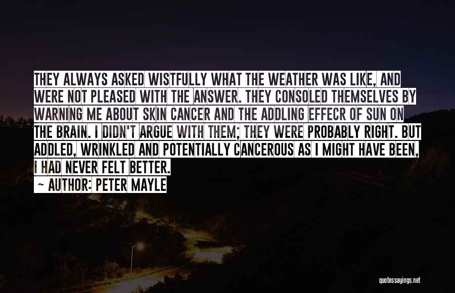 Peter Mayle Quotes: They Always Asked Wistfully What The Weather Was Like, And Were Not Pleased With The Answer. They Consoled Themselves By