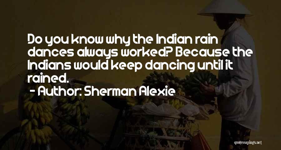 Sherman Alexie Quotes: Do You Know Why The Indian Rain Dances Always Worked? Because The Indians Would Keep Dancing Until It Rained.