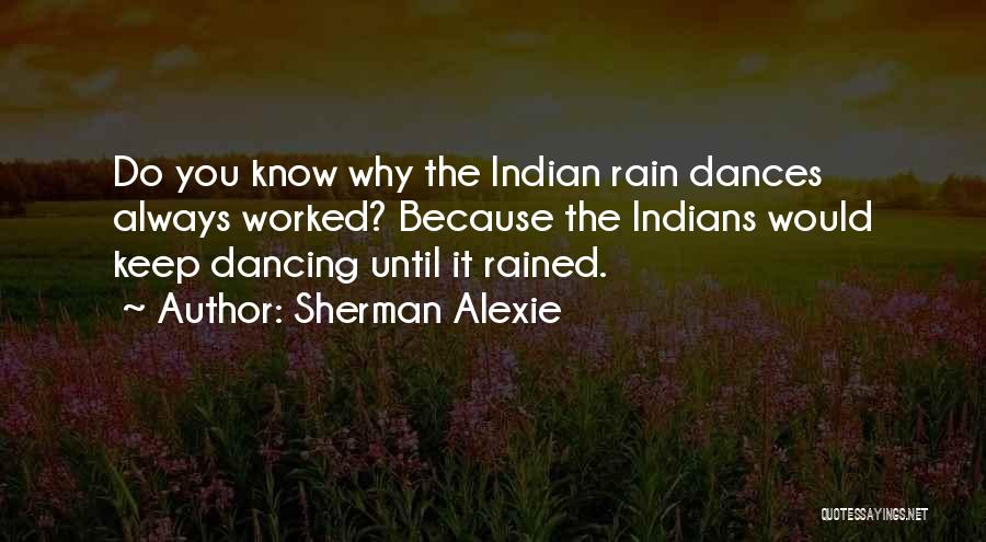 Sherman Alexie Quotes: Do You Know Why The Indian Rain Dances Always Worked? Because The Indians Would Keep Dancing Until It Rained.