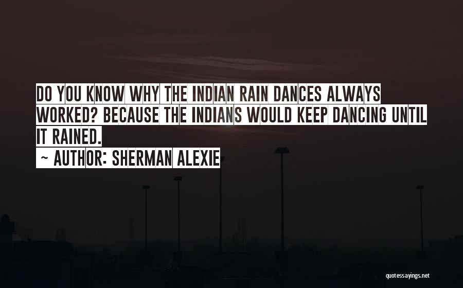 Sherman Alexie Quotes: Do You Know Why The Indian Rain Dances Always Worked? Because The Indians Would Keep Dancing Until It Rained.