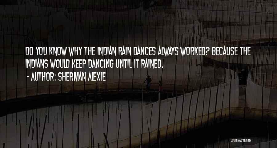 Sherman Alexie Quotes: Do You Know Why The Indian Rain Dances Always Worked? Because The Indians Would Keep Dancing Until It Rained.