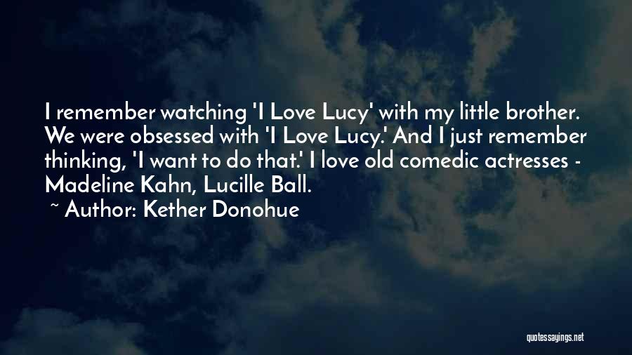 Kether Donohue Quotes: I Remember Watching 'i Love Lucy' With My Little Brother. We Were Obsessed With 'i Love Lucy.' And I Just