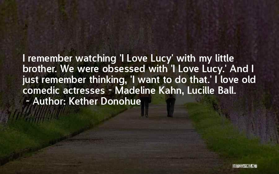 Kether Donohue Quotes: I Remember Watching 'i Love Lucy' With My Little Brother. We Were Obsessed With 'i Love Lucy.' And I Just