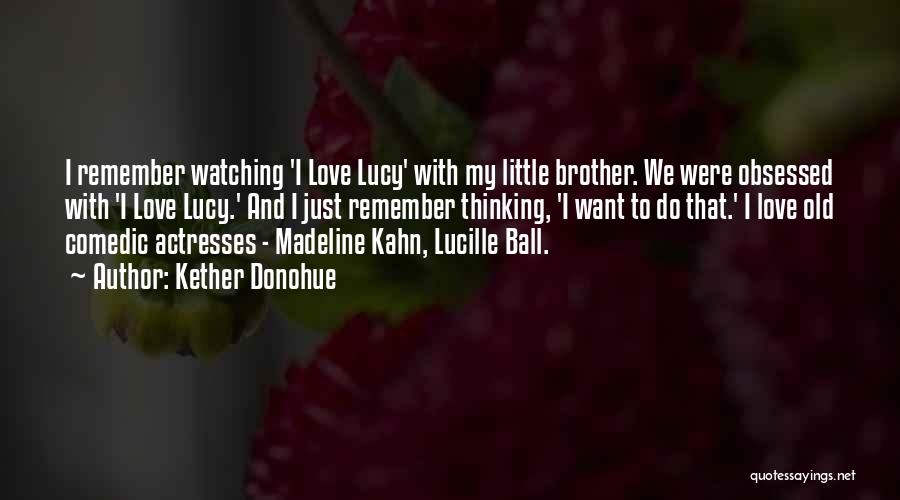 Kether Donohue Quotes: I Remember Watching 'i Love Lucy' With My Little Brother. We Were Obsessed With 'i Love Lucy.' And I Just