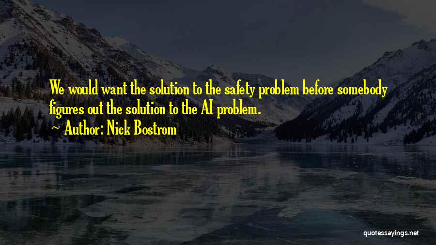 Nick Bostrom Quotes: We Would Want The Solution To The Safety Problem Before Somebody Figures Out The Solution To The Ai Problem.