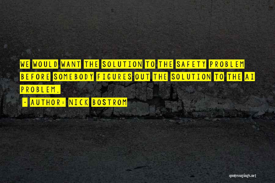 Nick Bostrom Quotes: We Would Want The Solution To The Safety Problem Before Somebody Figures Out The Solution To The Ai Problem.