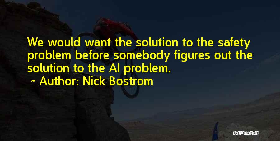 Nick Bostrom Quotes: We Would Want The Solution To The Safety Problem Before Somebody Figures Out The Solution To The Ai Problem.