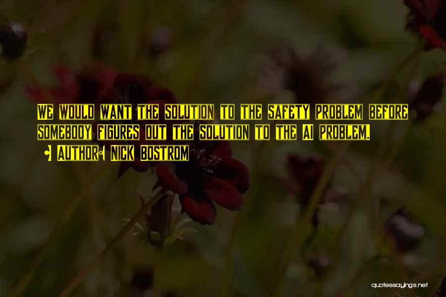 Nick Bostrom Quotes: We Would Want The Solution To The Safety Problem Before Somebody Figures Out The Solution To The Ai Problem.