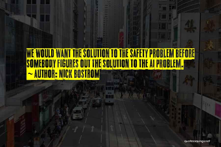 Nick Bostrom Quotes: We Would Want The Solution To The Safety Problem Before Somebody Figures Out The Solution To The Ai Problem.