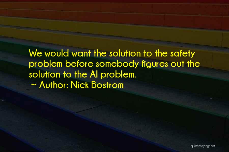 Nick Bostrom Quotes: We Would Want The Solution To The Safety Problem Before Somebody Figures Out The Solution To The Ai Problem.