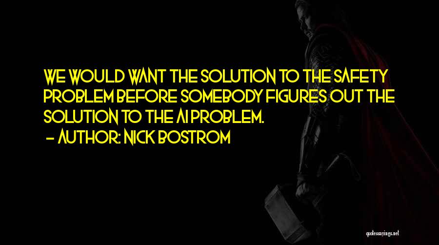 Nick Bostrom Quotes: We Would Want The Solution To The Safety Problem Before Somebody Figures Out The Solution To The Ai Problem.