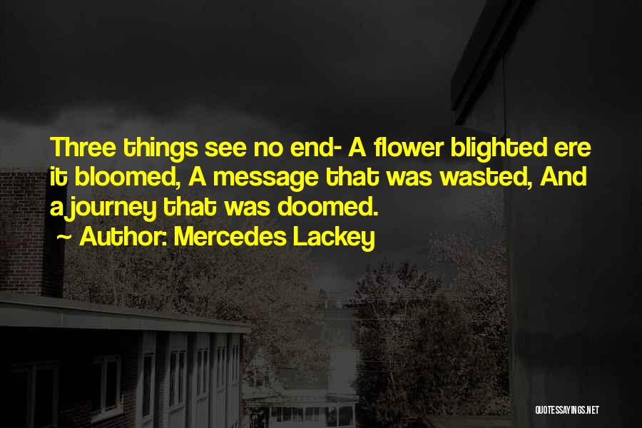 Mercedes Lackey Quotes: Three Things See No End- A Flower Blighted Ere It Bloomed, A Message That Was Wasted, And A Journey That