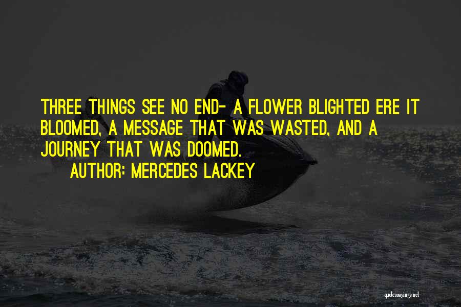 Mercedes Lackey Quotes: Three Things See No End- A Flower Blighted Ere It Bloomed, A Message That Was Wasted, And A Journey That