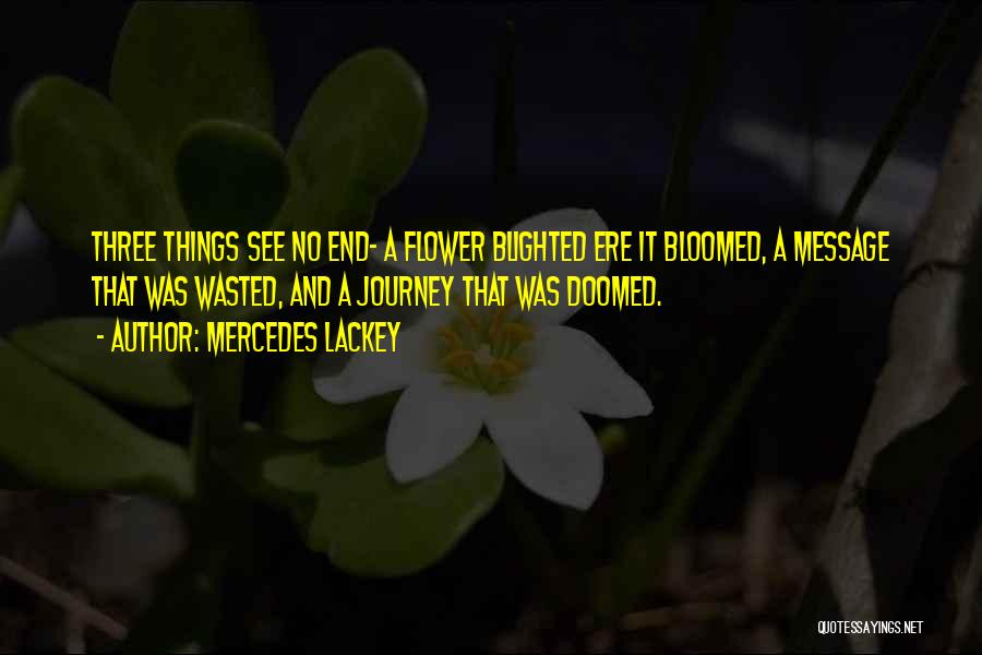 Mercedes Lackey Quotes: Three Things See No End- A Flower Blighted Ere It Bloomed, A Message That Was Wasted, And A Journey That