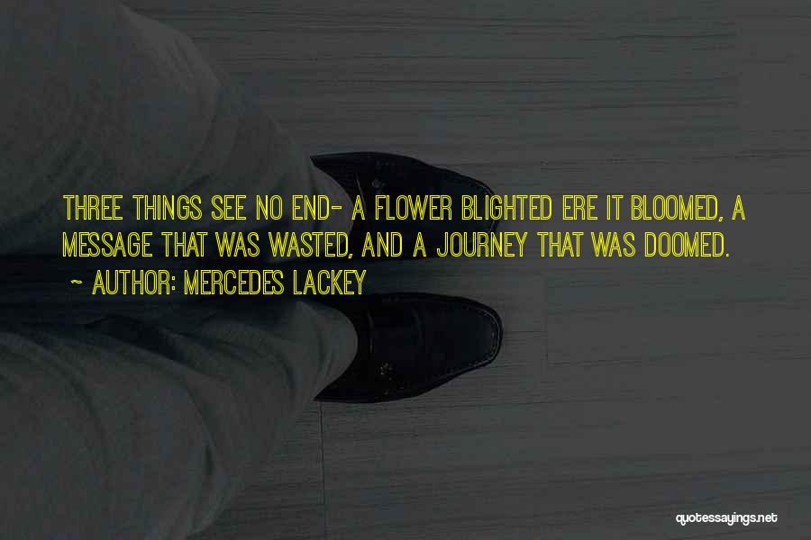 Mercedes Lackey Quotes: Three Things See No End- A Flower Blighted Ere It Bloomed, A Message That Was Wasted, And A Journey That