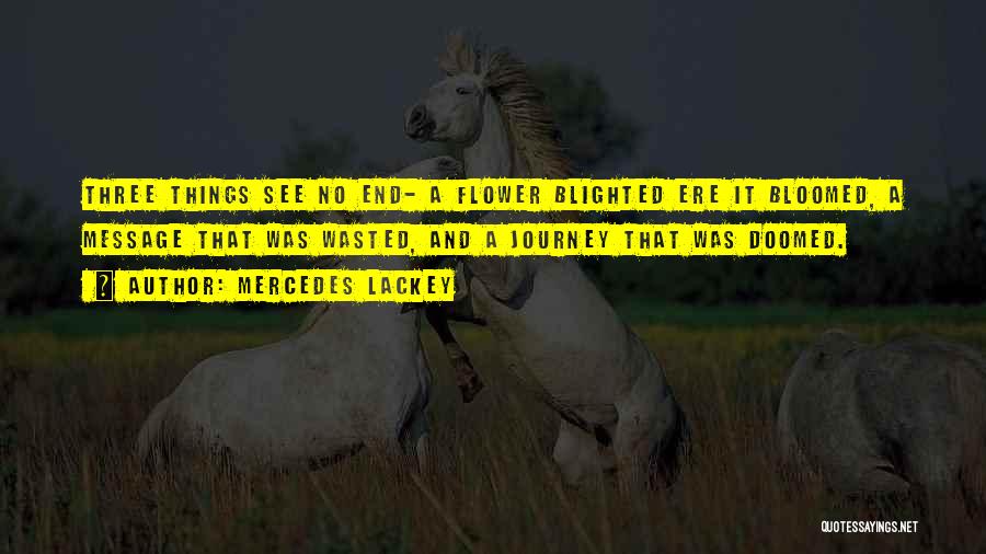 Mercedes Lackey Quotes: Three Things See No End- A Flower Blighted Ere It Bloomed, A Message That Was Wasted, And A Journey That