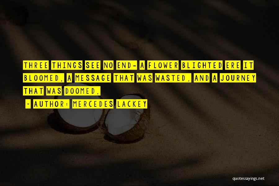 Mercedes Lackey Quotes: Three Things See No End- A Flower Blighted Ere It Bloomed, A Message That Was Wasted, And A Journey That