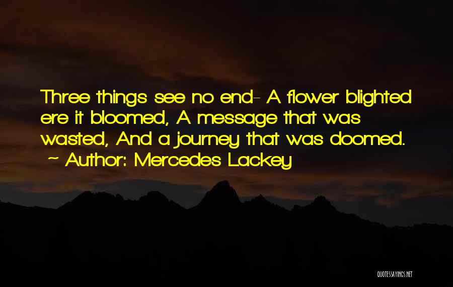 Mercedes Lackey Quotes: Three Things See No End- A Flower Blighted Ere It Bloomed, A Message That Was Wasted, And A Journey That