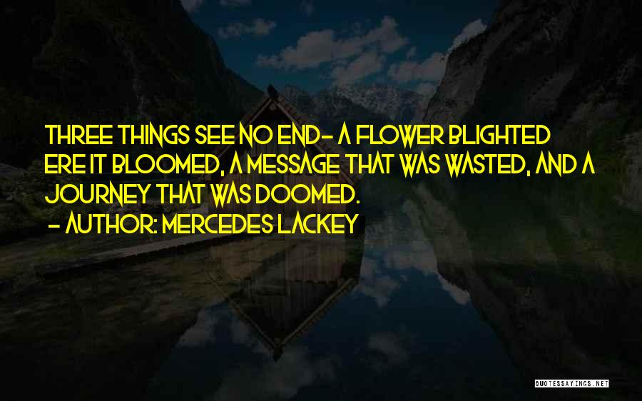Mercedes Lackey Quotes: Three Things See No End- A Flower Blighted Ere It Bloomed, A Message That Was Wasted, And A Journey That