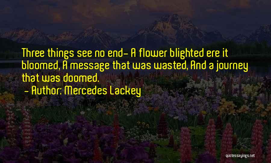 Mercedes Lackey Quotes: Three Things See No End- A Flower Blighted Ere It Bloomed, A Message That Was Wasted, And A Journey That