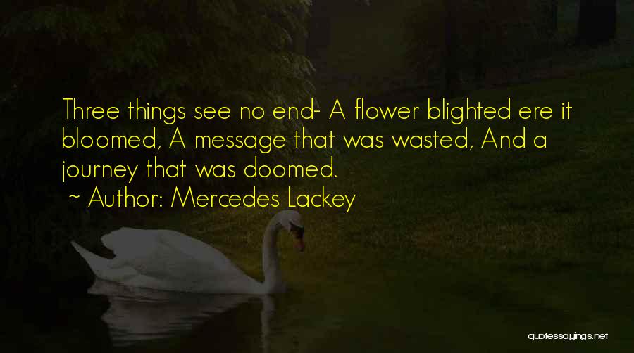 Mercedes Lackey Quotes: Three Things See No End- A Flower Blighted Ere It Bloomed, A Message That Was Wasted, And A Journey That