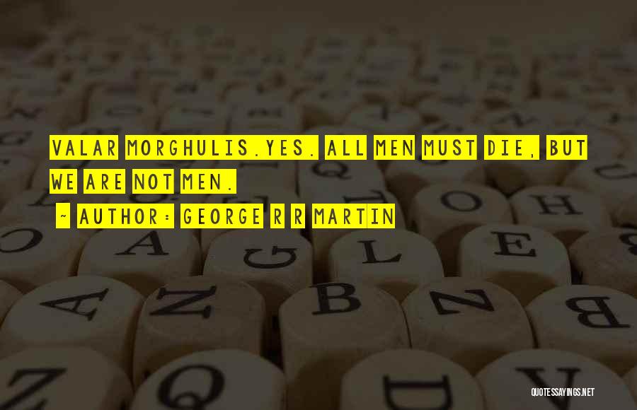 George R R Martin Quotes: Valar Morghulis.yes. All Men Must Die, But We Are Not Men.