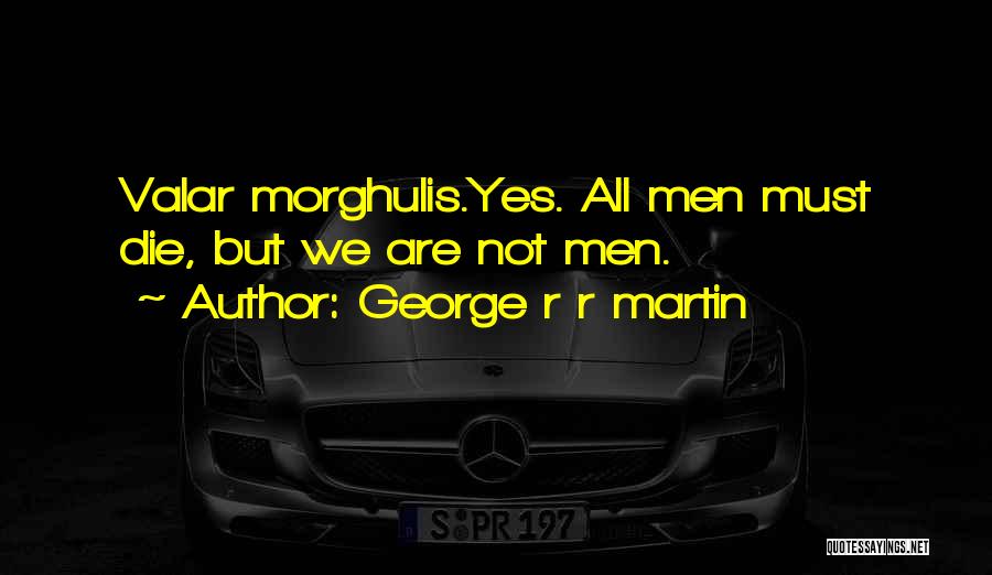 George R R Martin Quotes: Valar Morghulis.yes. All Men Must Die, But We Are Not Men.