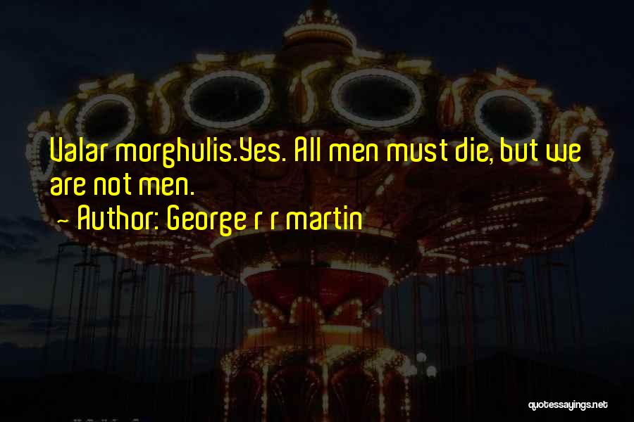 George R R Martin Quotes: Valar Morghulis.yes. All Men Must Die, But We Are Not Men.