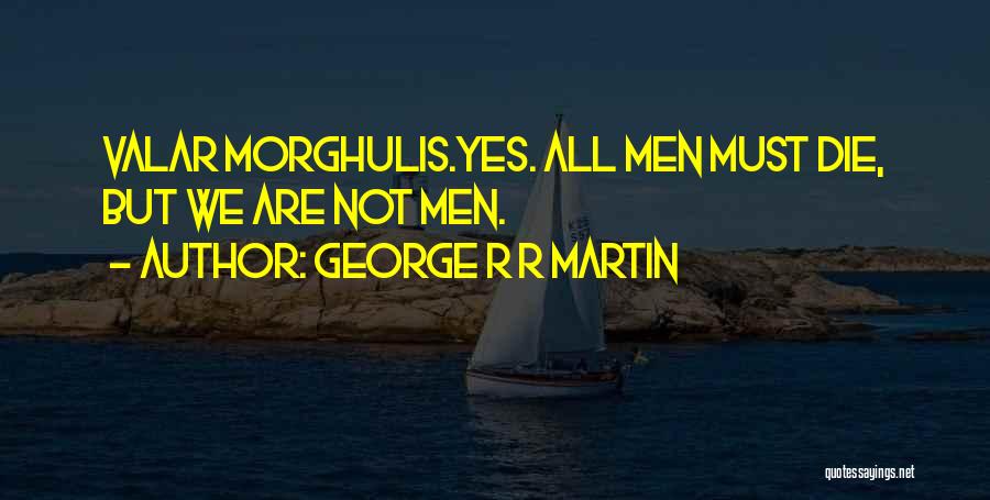 George R R Martin Quotes: Valar Morghulis.yes. All Men Must Die, But We Are Not Men.