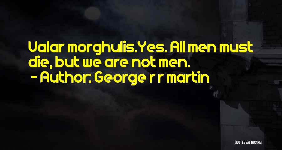 George R R Martin Quotes: Valar Morghulis.yes. All Men Must Die, But We Are Not Men.