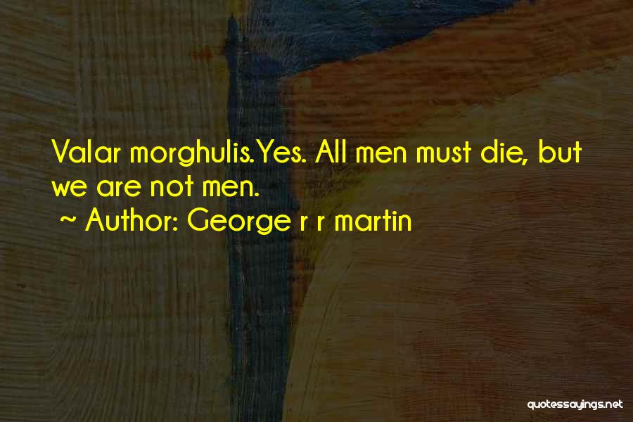 George R R Martin Quotes: Valar Morghulis.yes. All Men Must Die, But We Are Not Men.